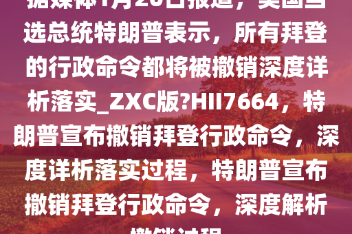 据媒体1月20日报道，美国当选总统特朗普表示，所有拜登的行政命令都将被撤销深度详析落实_ZXC版?HII7664，特朗普宣布撤销拜登行政命令，深度详析落实过程，特朗普宣布撤销拜登行政命令，深度解析撤销过程