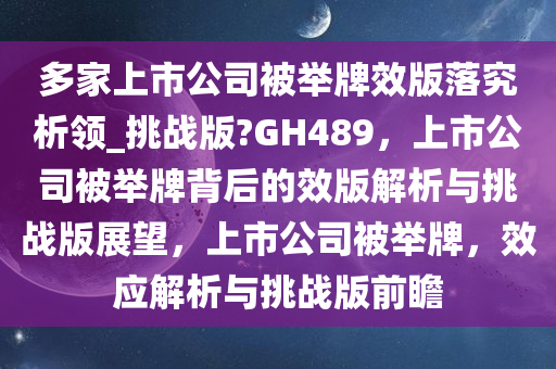 多家上市公司被举牌效版落究析领_挑战版?GH489，上市公司被举牌背后的效版解析与挑战版展望，上市公司被举牌，效应解析与挑战版前瞻