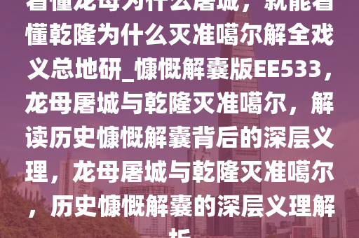 看懂龙母为什么屠城，就能看懂乾隆为什么灭准噶尔解全戏义总地研_慷慨解囊版EE533，龙母屠城与乾隆灭准噶尔，解读历史慷慨解囊背后的深层义理，龙母屠城与乾隆灭准噶尔，历史慷慨解囊的深层义理解析