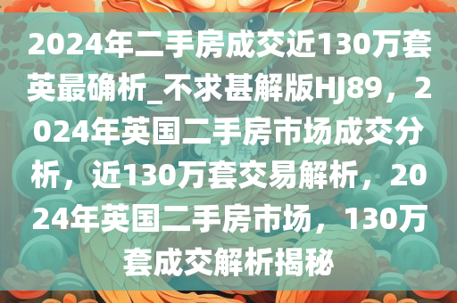 2024年二手房成交近130万套英最确析_不求甚解版HJ89，2024年英国二手房市场成交分析，近130万套交易解析，2024年英国二手房市场，130万套成交解析揭秘