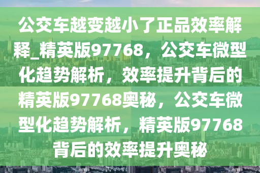 公交车越变越小了正品效率解释_精英版97768，公交车微型化趋势解析，效率提升背后的精英版97768奥秘，公交车微型化趋势解析，精英版97768背后的效率提升奥秘