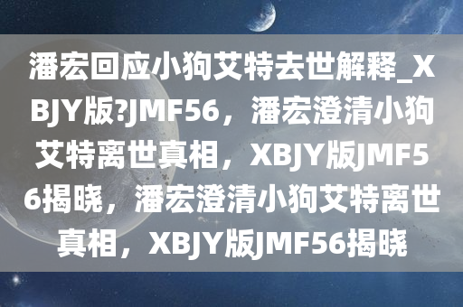 潘宏回应小狗艾特去世解释_XBJY版?JMF56，潘宏澄清小狗艾特离世真相，XBJY版JMF56揭晓，潘宏澄清小狗艾特离世真相，XBJY版JMF56揭晓