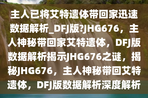 主人已将艾特遗体带回家迅速数据解析_DFJ版?JHG676，主人神秘带回家艾特遗体，DFJ版数据解析揭示JHG676之谜，揭秘JHG676，主人神秘带回艾特遗体，DFJ版数据解析深度解析