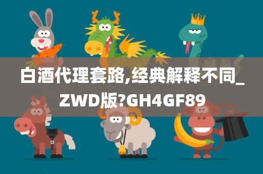 白酒代理套路,经典解释不同_ZWD版?GH4GF89