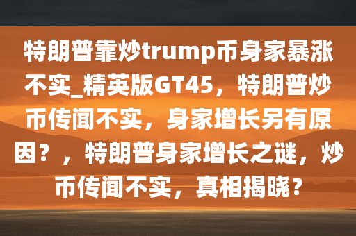 特朗普靠炒trump币身家暴涨不实_精英版GT45，特朗普炒币传闻不实，身家增长另有原因？，特朗普身家增长之谜，炒币传闻不实，真相揭晓？