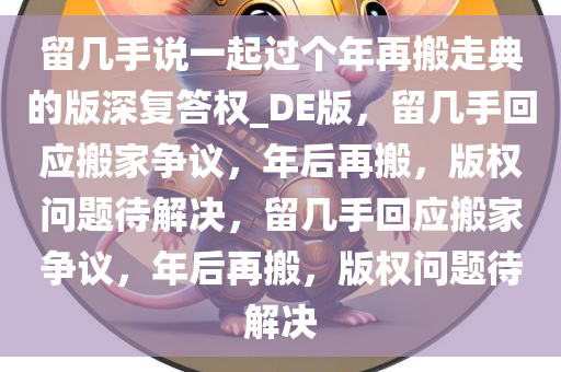 留几手说一起过个年再搬走典的版深复答权_DE版，留几手回应搬家争议，年后再搬，版权问题待解决，留几手回应搬家争议，年后再搬，版权问题待解决