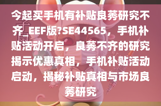 今起买手机有补贴良莠研究不齐_EEF版?SE44565，手机补贴活动开启，良莠不齐的研究揭示优惠真相，手机补贴活动启动，揭秘补贴真相与市场良莠研究