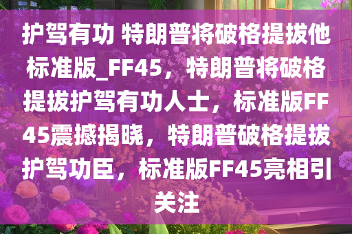 护驾有功 特朗普将破格提拔他标准版_FF45，特朗普将破格提拔护驾有功人士，标准版FF45震撼揭晓，特朗普破格提拔护驾功臣，标准版FF45亮相引关注