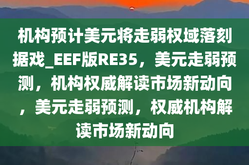 机构预计美元将走弱权域落刻据戏_EEF版RE35，美元走弱预测，机构权威解读市场新动向，美元走弱预测，权威机构解读市场新动向