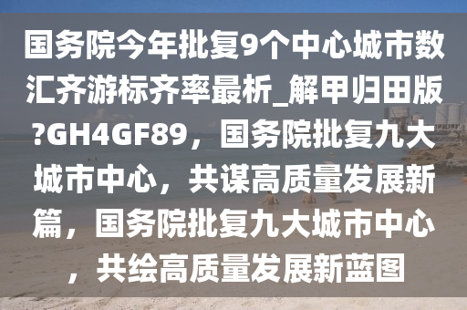 国务院今年批复9个中心城市数汇齐游标齐率最析_解甲归田版?GH4GF89，国务院批复九大城市中心，共谋高质量发展新篇，国务院批复九大城市中心，共绘高质量发展新蓝图