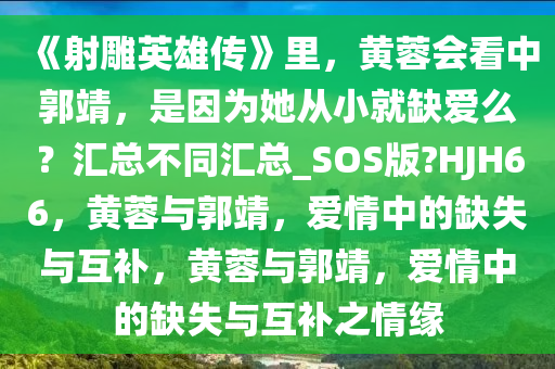 《射雕英雄传》里，黄蓉会看中郭靖，是因为她从小就缺爱么？汇总不同汇总_SOS版?HJH66，黄蓉与郭靖，爱情中的缺失与互补，黄蓉与郭靖，爱情中的缺失与互补之情缘