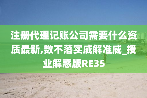 注册代理记账公司需要什么资质最新,数不落实威解准威_授业解惑版RE35