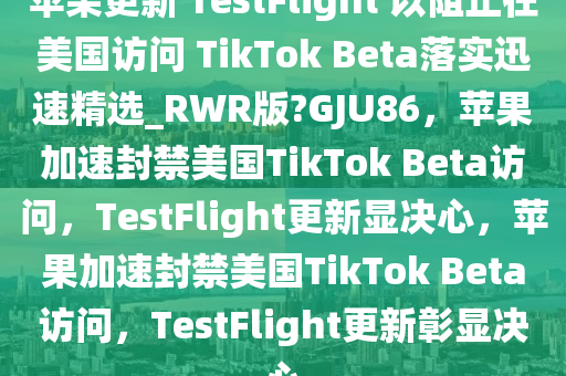 苹果更新 TestFlight 以阻止在美国访问 TikTok Beta落实迅速精选_RWR版?GJU86，苹果加速封禁美国TikTok Beta访问，TestFlight更新显决心，苹果加速封禁美国TikTok Beta访问，TestFlight更新彰显决心