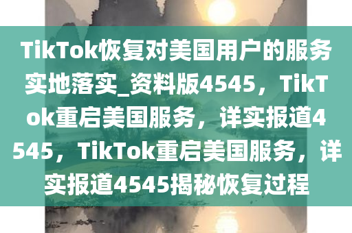 TikTok恢复对美国用户的服务实地落实_资料版4545，TikTok重启美国服务，详实报道4545，TikTok重启美国服务，详实报道4545揭秘恢复过程