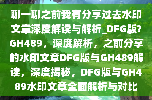 聊一聊之前我有分享过去水印文章深度解读与解析_DFG版?GH489，深度解析，之前分享的水印文章DFG版与GH489解读，深度揭秘，DFG版与GH489水印文章全面解析与对比