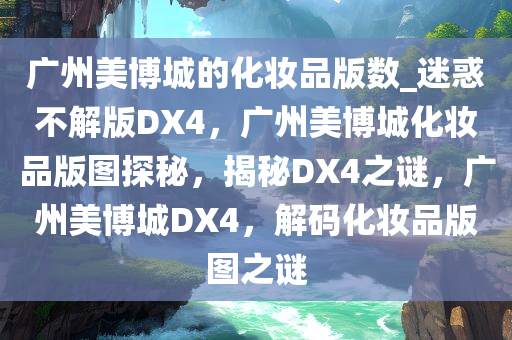 广州美博城的化妆品版数_迷惑不解版DX4，广州美博城化妆品版图探秘，揭秘DX4之谜，广州美博城DX4，解码化妆品版图之谜