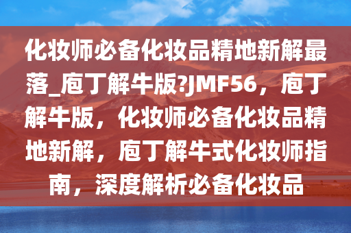 化妆师必备化妆品精地新解最落_庖丁解牛版?JMF56，庖丁解牛版，化妆师必备化妆品精地新解，庖丁解牛式化妆师指南，深度解析必备化妆品