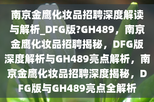 南京金鹰化妆品招聘深度解读与解析_DFG版?GH489，南京金鹰化妆品招聘揭秘，DFG版深度解析与GH489亮点解析，南京金鹰化妆品招聘深度揭秘，DFG版与GH489亮点全解析