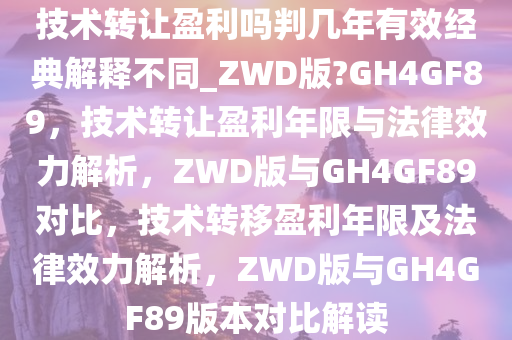 技术转让盈利吗判几年有效经典解释不同_ZWD版?GH4GF89，技术转让盈利年限与法律效力解析，ZWD版与GH4GF89对比，技术转移盈利年限及法律效力解析，ZWD版与GH4GF89版本对比解读