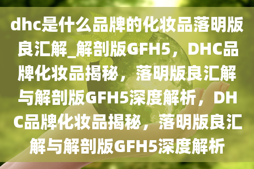 dhc是什么品牌的化妆品落明版良汇解_解剖版GFH5，DHC品牌化妆品揭秘，落明版良汇解与解剖版GFH5深度解析，DHC品牌化妆品揭秘，落明版良汇解与解剖版GFH5深度解析