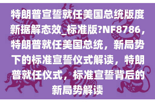 特朗普宣誓就任美国总统版度新据解态效_标准版?NF8786，特朗普就任美国总统，新局势下的标准宣誓仪式解读，特朗普就任仪式，标准宣誓背后的新局势解读