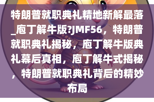 特朗普就职典礼精地新解最落_庖丁解牛版?JMF56，特朗普就职典礼揭秘，庖丁解牛版典礼幕后真相，庖丁解牛式揭秘，特朗普就职典礼背后的精妙布局