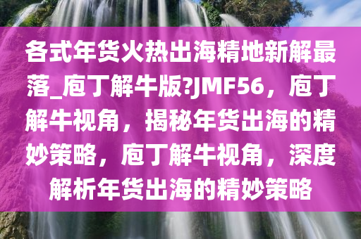 各式年货火热出海精地新解最落_庖丁解牛版?JMF56，庖丁解牛视角，揭秘年货出海的精妙策略，庖丁解牛视角，深度解析年货出海的精妙策略