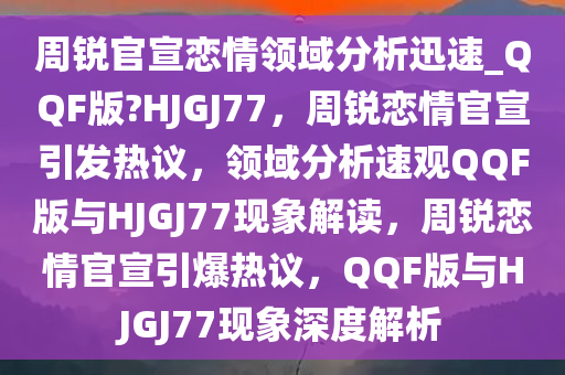 周锐官宣恋情领域分析迅速_QQF版?HJGJ77，周锐恋情官宣引发热议，领域分析速观QQF版与HJGJ77现象解读，周锐恋情官宣引爆热议，QQF版与HJGJ77现象深度解析