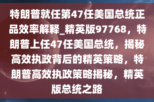 特朗普就任第47任美国总统正品效率解释_精英版97768，特朗普上任47任美国总统，揭秘高效执政背后的精英策略，特朗普高效执政策略揭秘，精英版总统之路