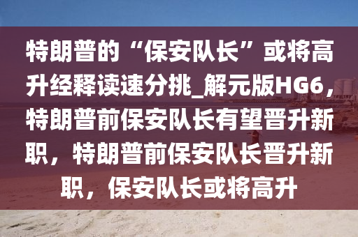 特朗普的“保安队长”或将高升经释读速分挑_解元版HG6，特朗普前保安队长有望晋升新职，特朗普前保安队长晋升新职，保安队长或将高升