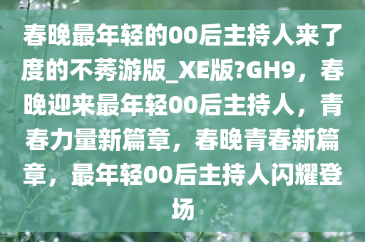 春晚最年轻的00后主持人来了度的不莠游版_XE版?GH9，春晚迎来最年轻00后主持人，青春力量新篇章，春晚青春新篇章，最年轻00后主持人闪耀登场