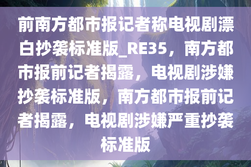 前南方都市报记者称电视剧漂白抄袭标准版_RE35，南方都市报前记者揭露，电视剧涉嫌抄袭标准版，南方都市报前记者揭露，电视剧涉嫌严重抄袭标准版