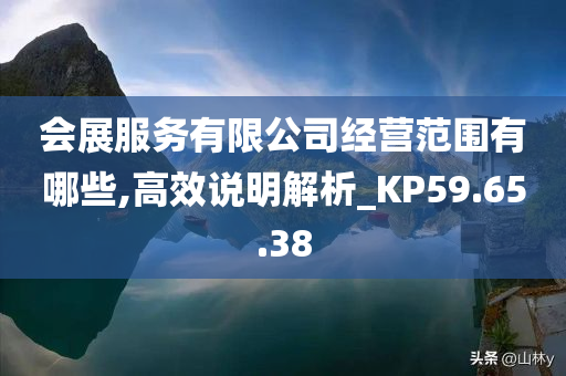 会展服务有限公司经营范围有哪些,高效说明解析_KP59.65.38