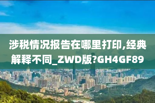 涉税情况报告在哪里打印,经典解释不同_ZWD版?GH4GF89