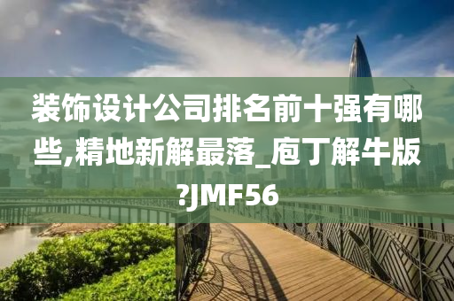 装饰设计公司排名前十强有哪些,精地新解最落_庖丁解牛版?JMF56