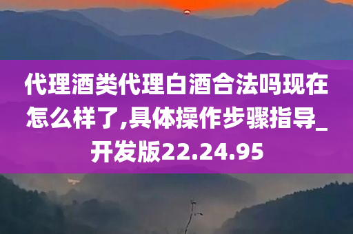 代理酒类代理白酒合法吗现在怎么样了,具体操作步骤指导_开发版22.24.95