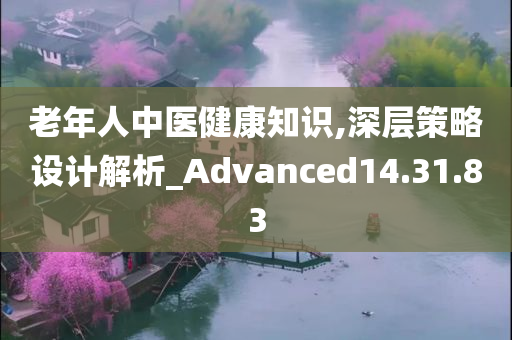 老年人中医健康知识,深层策略设计解析_Advanced14.31.83