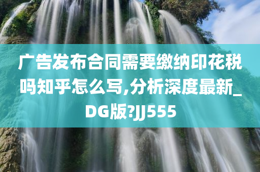 广告发布合同需要缴纳印花税吗知乎怎么写,分析深度最新_DG版?JJ555