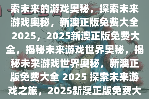 2025新澳正版免费大全——探索未来的游戏奥秘，探索未来游戏奥秘，新澳正版免费大全 2025，2025新澳正版免费大全，揭秘未来游戏世界奥秘，揭秘未来游戏世界奥秘，新澳正版免费大全 2025 探索未来游戏之旅，2025新澳正版免费大全，未来游戏奥秘大揭秘