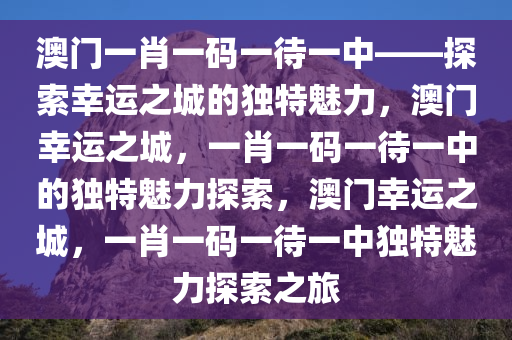 澳门一肖一码一待一中——探索幸运之城的独特魅力，澳门幸运之城，一肖一码一待一中的独特魅力探索，澳门幸运之城，一肖一码一待一中独特魅力探索之旅