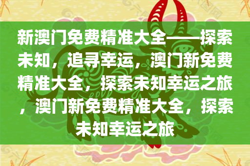 新澳门免费精准大全——探索未知，追寻幸运，澳门新免费精准大全，探索未知幸运之旅，澳门新免费精准大全，探索未知幸运之旅