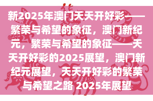 新2025年澳门天天开好彩——繁荣与希望的象征，澳门新纪元，繁荣与希望的象征——天天开好彩的2025展望，澳门新纪元展望，天天开好彩的繁荣与希望之路 2025年展望