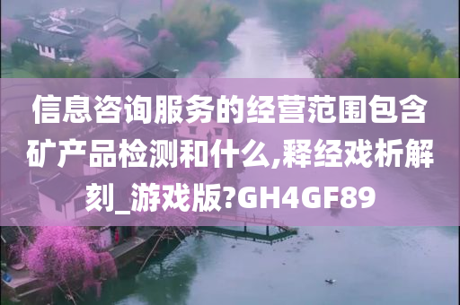 信息咨询服务的经营范围包含矿产品检测和什么,释经戏析解刻_游戏版?GH4GF89