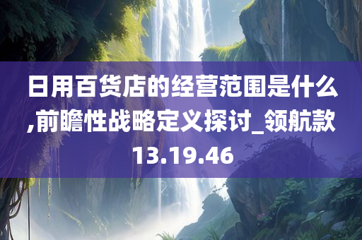 日用百货店的经营范围是什么,前瞻性战略定义探讨_领航款13.19.46