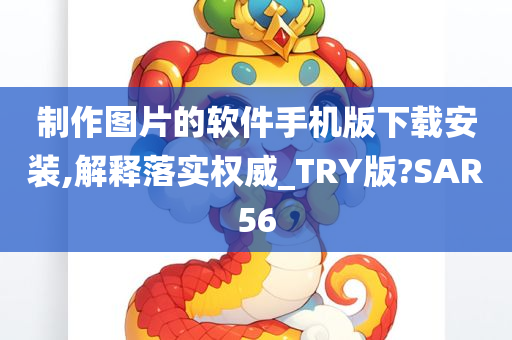 制作图片的软件手机版下载安装,解释落实权威_TRY版?SAR56