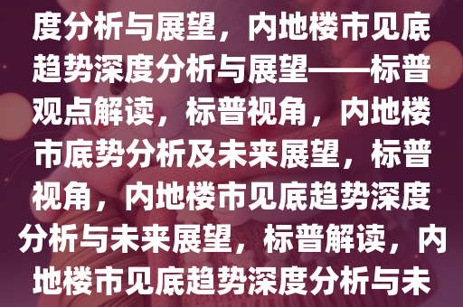 标普预计内地楼市已见底，深度分析与展望，内地楼市见底趋势深度分析与展望——标普观点解读，标普视角，内地楼市底势分析及未来展望，标普视角，内地楼市见底趋势深度分析与未来展望，标普解读，内地楼市见底趋势深度分析与未来展望