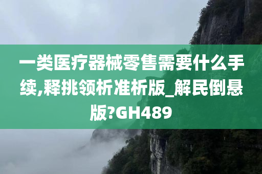 一类医疗器械零售需要什么手续,释挑领析准析版_解民倒悬版?GH489