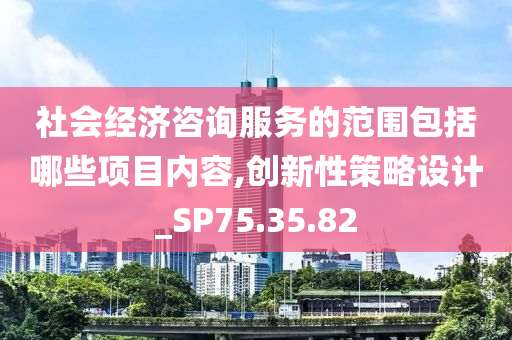 社会经济咨询服务的范围包括哪些项目内容,创新性策略设计_SP75.35.82