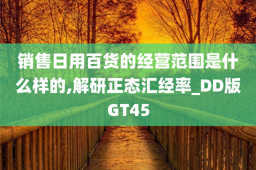 销售日用百货的经营范围是什么样的,解研正态汇经率_DD版GT45