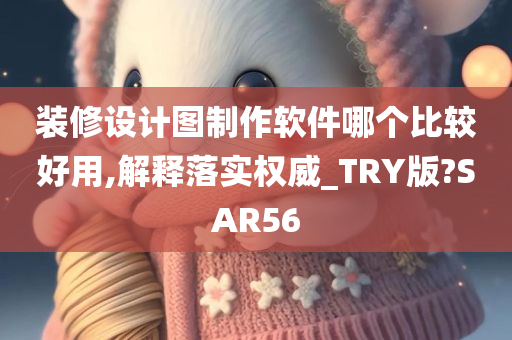 装修设计图制作软件哪个比较好用,解释落实权威_TRY版?SAR56